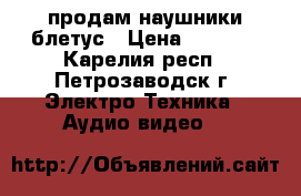 продам наушники блетус › Цена ­ 1 400 - Карелия респ., Петрозаводск г. Электро-Техника » Аудио-видео   